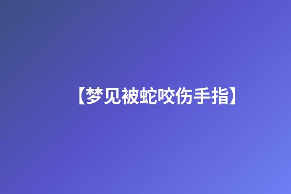 【梦见被蛇咬伤手指】