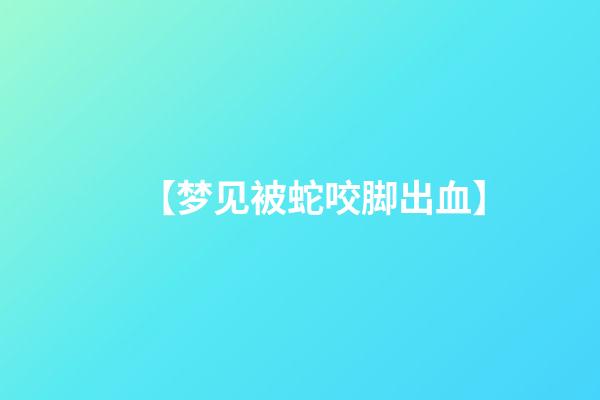 【梦见被蛇咬脚出血】