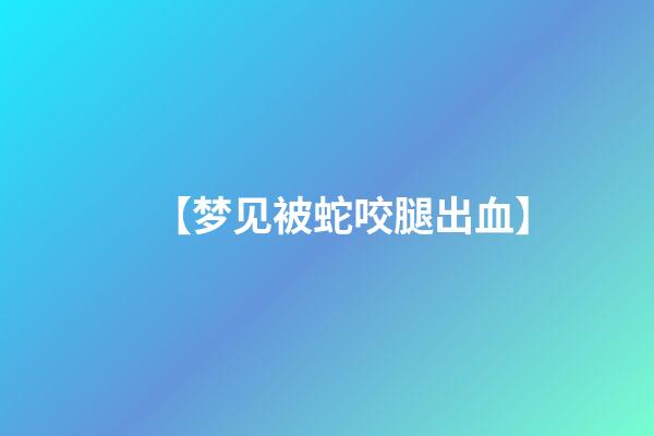 【梦见被蛇咬腿出血】
