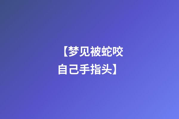 【梦见被蛇咬自己手指头】