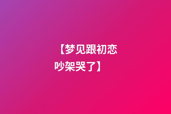 【梦见跟初恋吵架哭了】