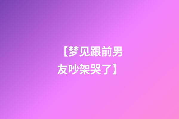 【梦见跟前男友吵架哭了】
