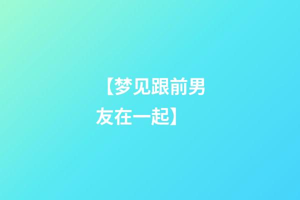 【梦见跟前男友在一起】