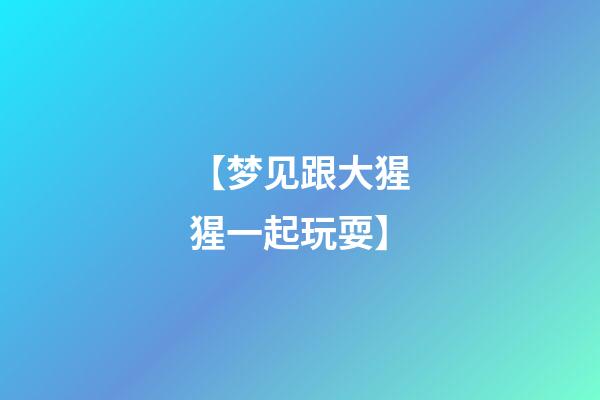 【梦见跟大猩猩一起玩耍】