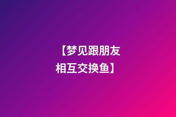 【梦见跟朋友相互交换鱼】