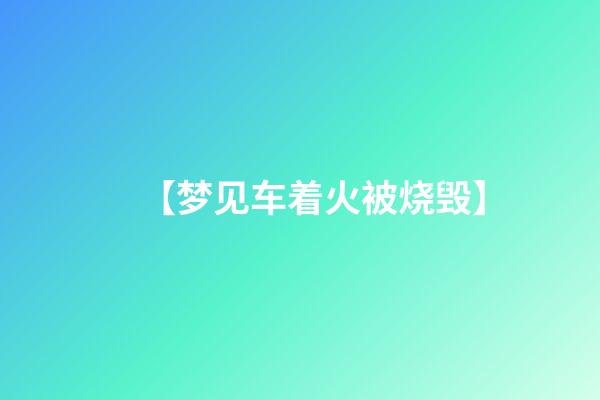 【梦见车着火被烧毁】