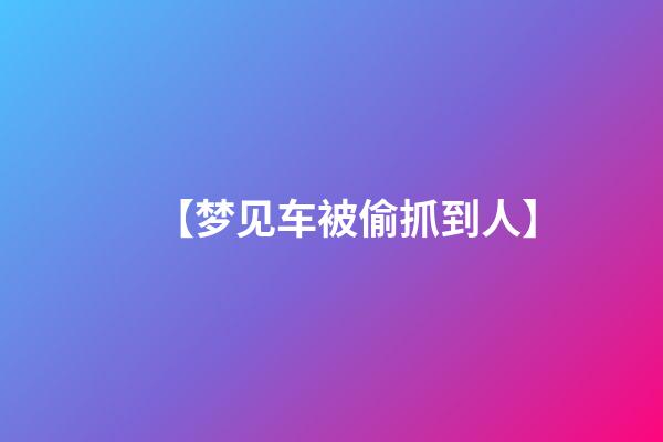 【梦见车被偷抓到人】