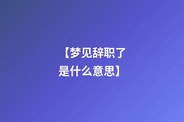 【梦见辞职了是什么意思】