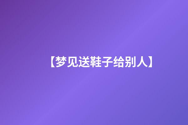 【梦见送鞋子给别人】