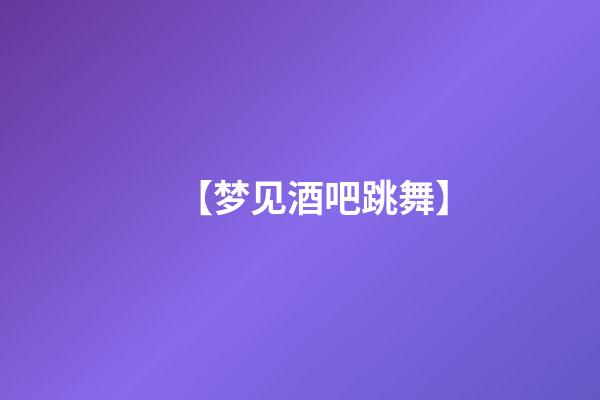【梦见酒吧跳舞】