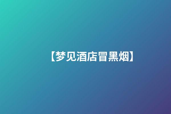 【梦见酒店冒黑烟】