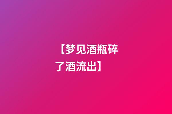 【梦见酒瓶碎了酒流出】