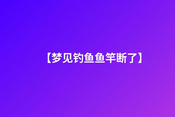 【梦见钓鱼鱼竿断了】