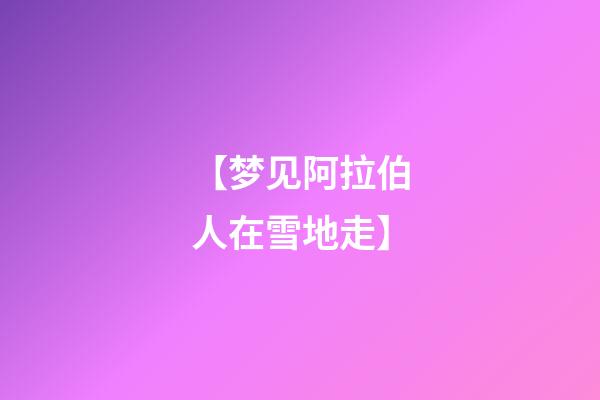 【梦见阿拉伯人在雪地走】