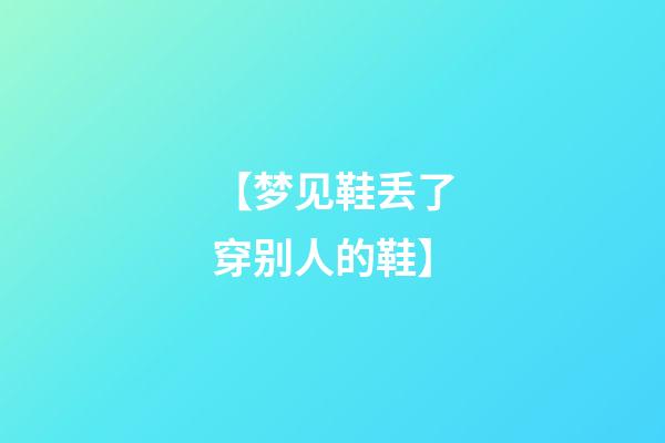 【梦见鞋丢了穿别人的鞋】