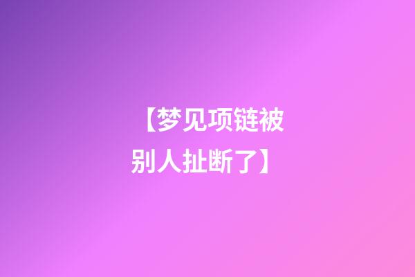 【梦见项链被别人扯断了】