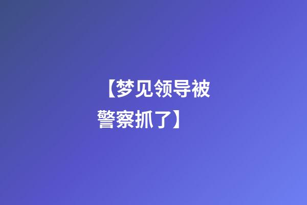 【梦见领导被警察抓了】