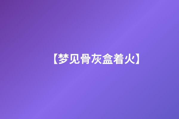 【梦见骨灰盒着火】