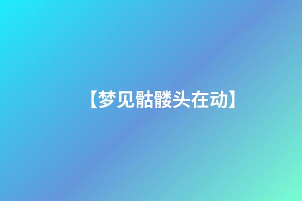 【梦见骷髅头在动】