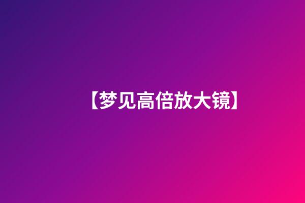 【梦见高倍放大镜】