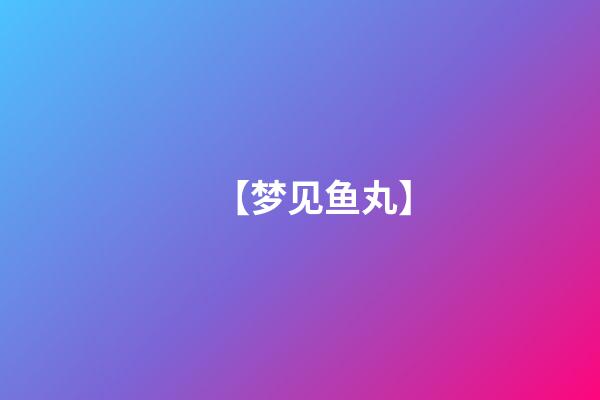 【梦见鱼丸】
