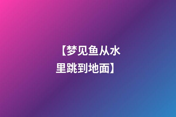 【梦见鱼从水里跳到地面】
