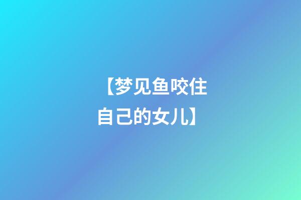 【梦见鱼咬住自己的女儿】