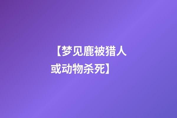 【梦见鹿被猎人或动物杀死】