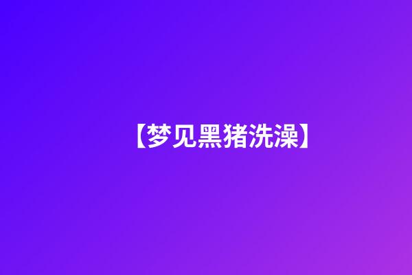【梦见黑猪洗澡】