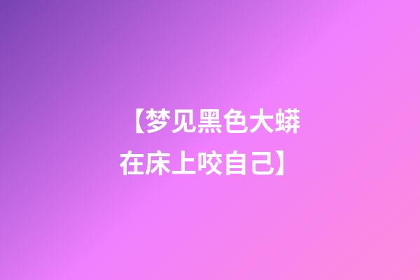 【梦见黑色大蟒在床上咬自己】