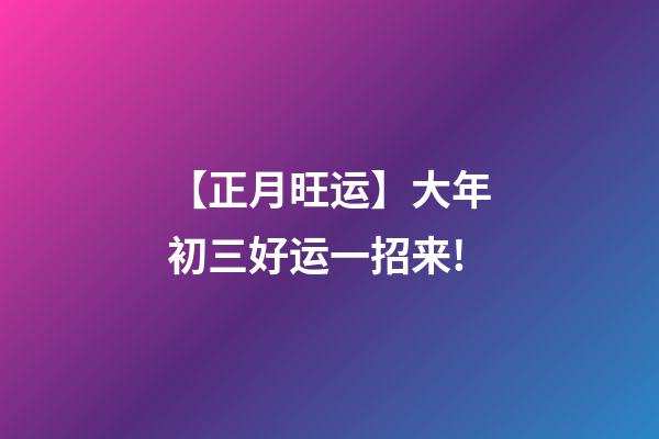 【正月旺运】大年初三好运一招来!