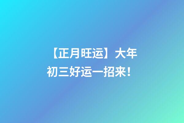 【正月旺运】大年初三好运一招来！