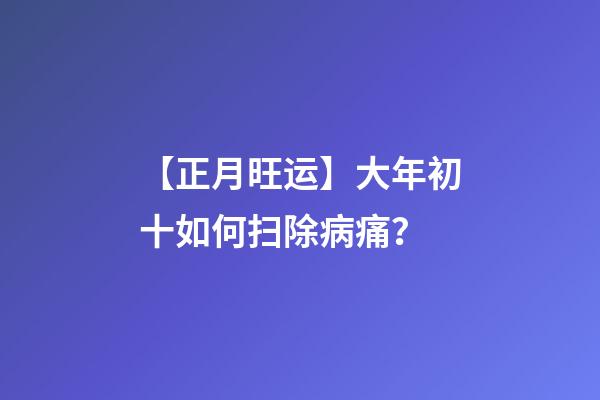 【正月旺运】大年初十如何扫除病痛？