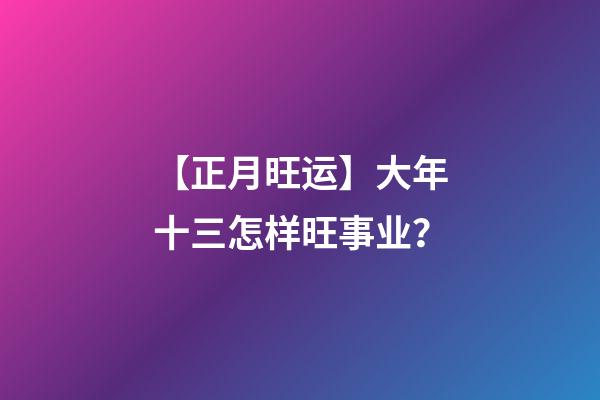【正月旺运】大年十三怎样旺事业？