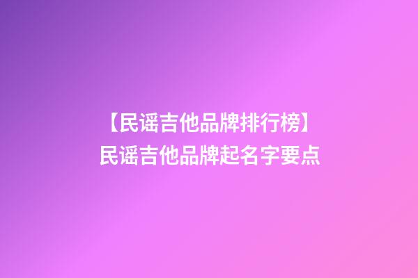 【民谣吉他品牌排行榜】民谣吉他品牌起名字要点-第1张-商标起名-玄机派
