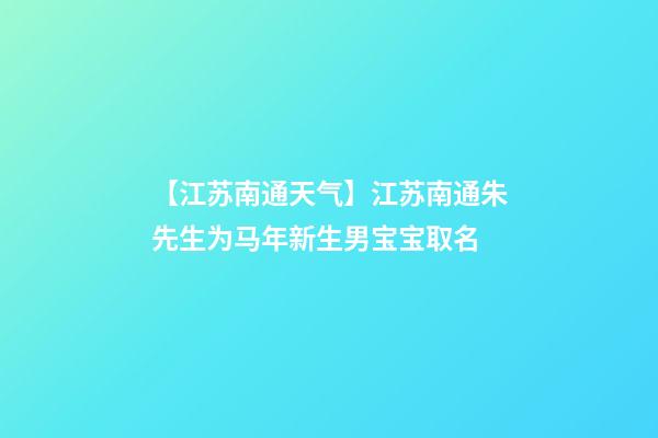 【江苏南通天气】江苏南通朱先生为马年新生男宝宝取名-第1张-公司起名-玄机派