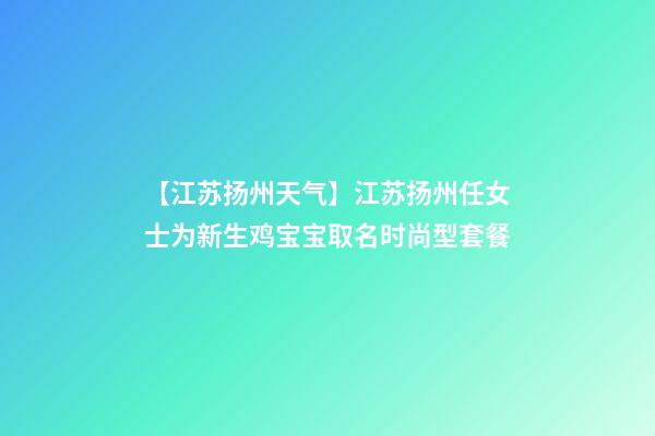 【江苏扬州天气】江苏扬州任女士为新生鸡宝宝取名时尚型套餐-第1张-公司起名-玄机派