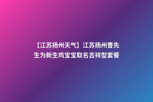 【江苏扬州天气】江苏扬州曹先生为新生鸡宝宝取名吉祥型套餐-第1张-公司起名-玄机派