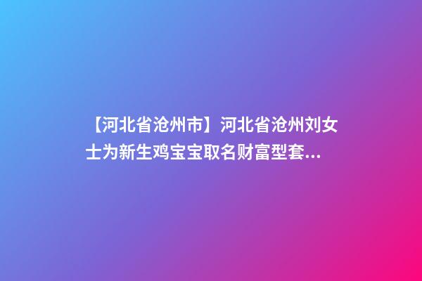 【河北省沧州市】河北省沧州刘女士为新生鸡宝宝取名财富型套餐-第1张-公司起名-玄机派