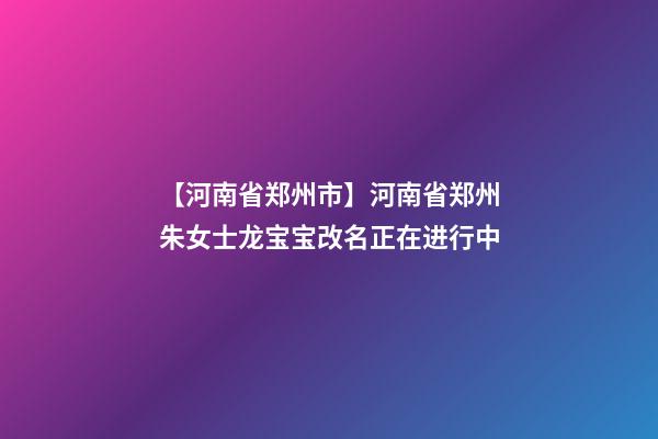 【河南省郑州市】河南省郑州朱女士龙宝宝改名正在进行中-第1张-公司起名-玄机派