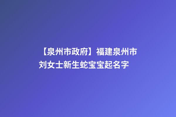【泉州市政府】福建泉州市刘女士新生蛇宝宝起名字-第1张-公司起名-玄机派