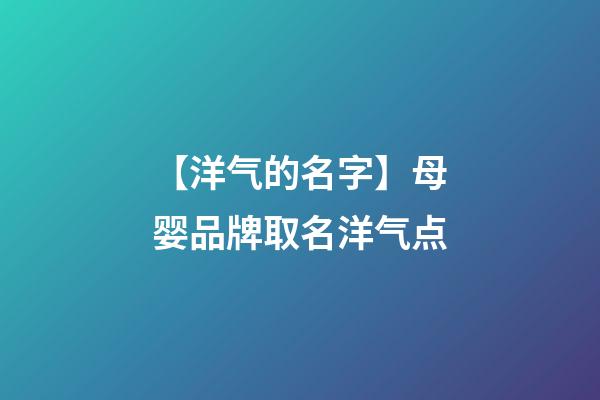 【洋气的名字】母婴品牌取名洋气点-第1张-商标起名-玄机派