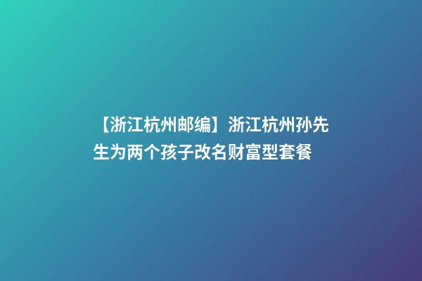 【浙江杭州邮编】浙江杭州孙先生为两个孩子改名财富型套餐-第1张-公司起名-玄机派