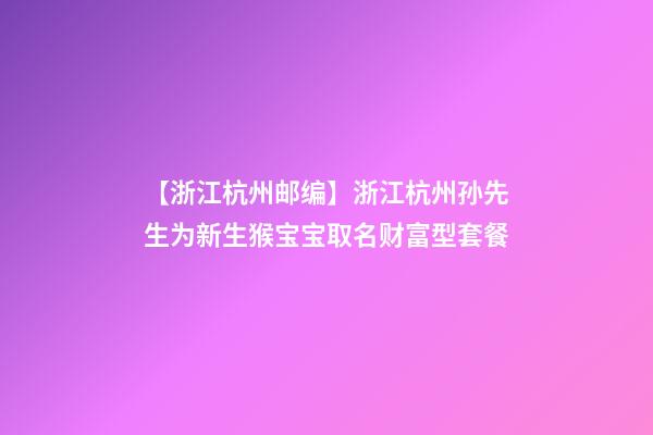 【浙江杭州邮编】浙江杭州孙先生为新生猴宝宝取名财富型套餐-第1张-公司起名-玄机派