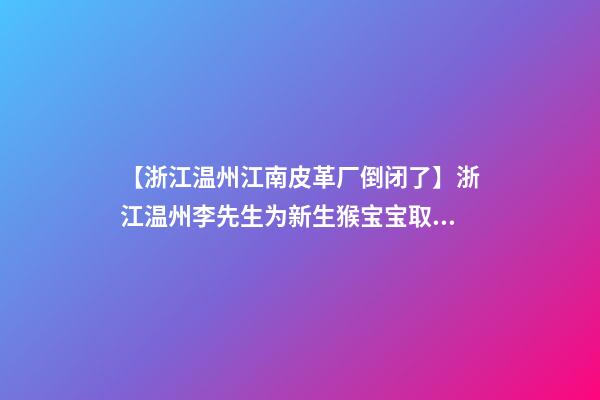 【浙江温州江南皮革厂倒闭了】浙江温州李先生为新生猴宝宝取名时尚型套餐-第1张-公司起名-玄机派