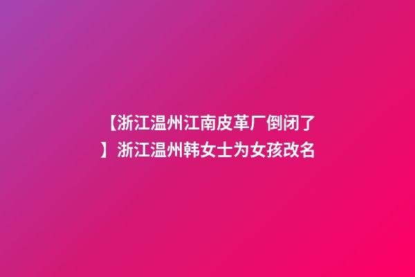 【浙江温州江南皮革厂倒闭了】浙江温州韩女士为女孩改名-第1张-公司起名-玄机派