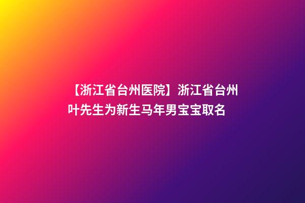 【浙江省台州医院】浙江省台州叶先生为新生马年男宝宝取名-第1张-公司起名-玄机派