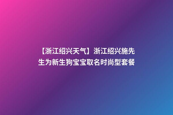 【浙江绍兴天气】浙江绍兴施先生为新生狗宝宝取名时尚型套餐-第1张-公司起名-玄机派