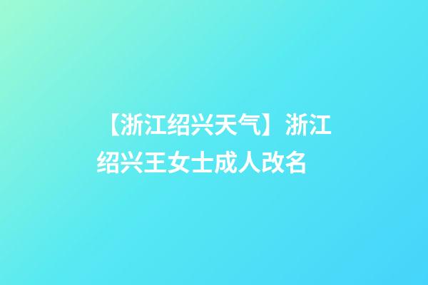 【浙江绍兴天气】浙江绍兴王女士成人改名-第1张-公司起名-玄机派