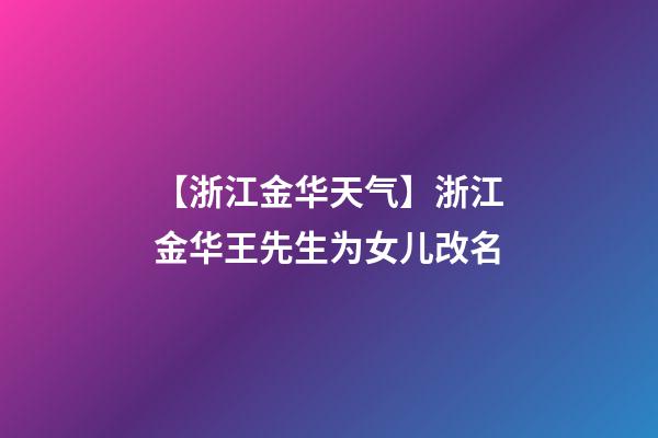 【浙江金华天气】浙江金华王先生为女儿改名-第1张-公司起名-玄机派